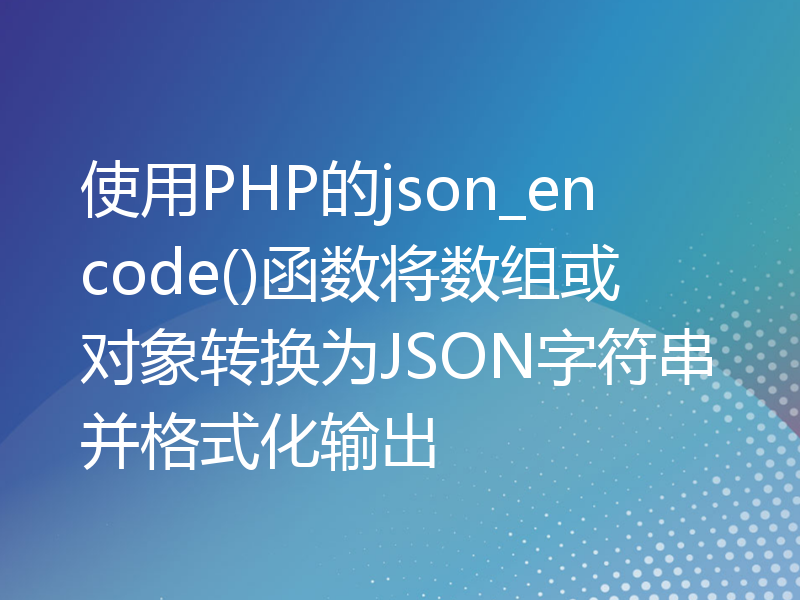 使用PHP的json_encode()函数将数组或对象转换为JSON字符串并格式化输出