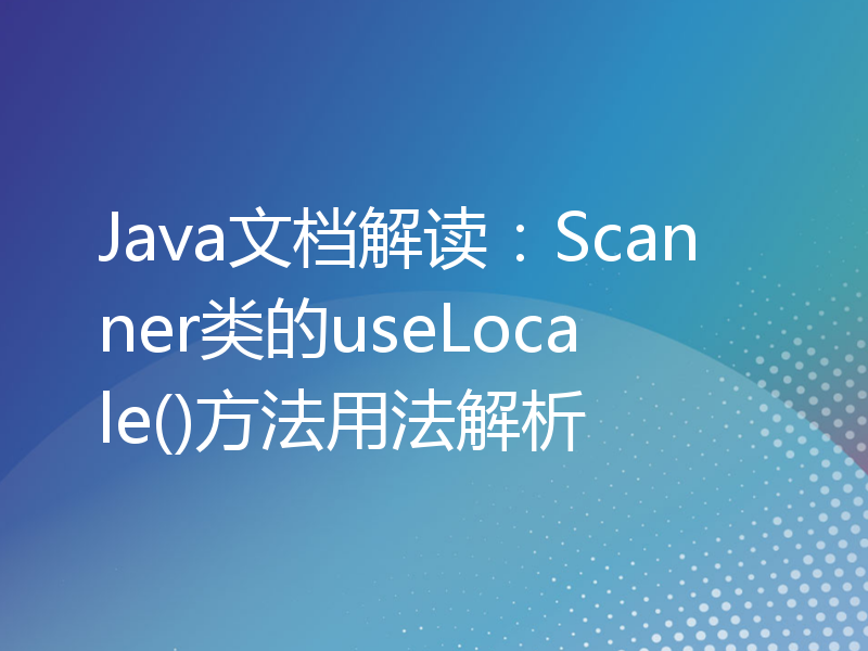 Java文档解读：Scanner类的useLocale()方法用法解析