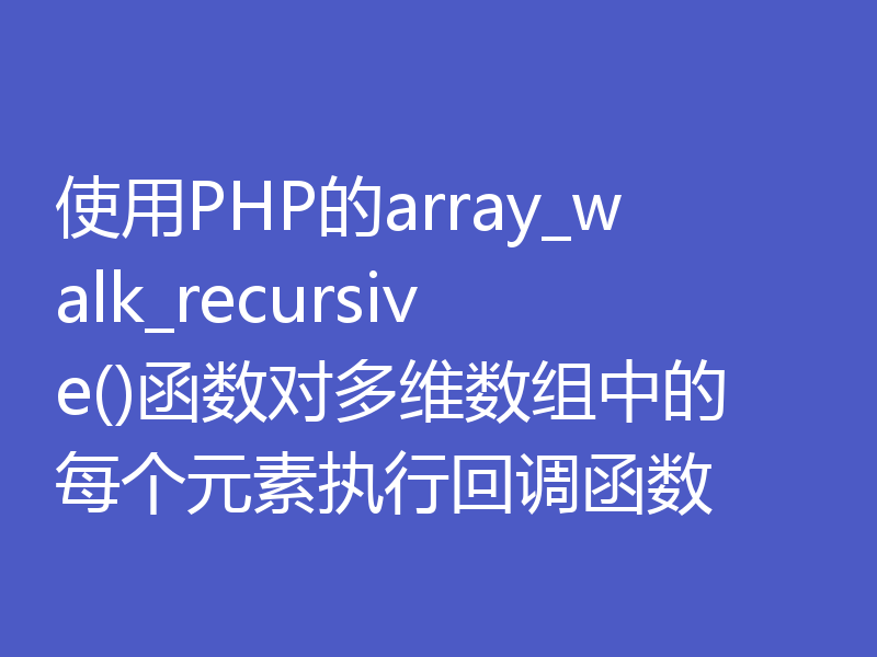 使用PHP的array_walk_recursive()函数对多维数组中的每个元素执行回调函数
