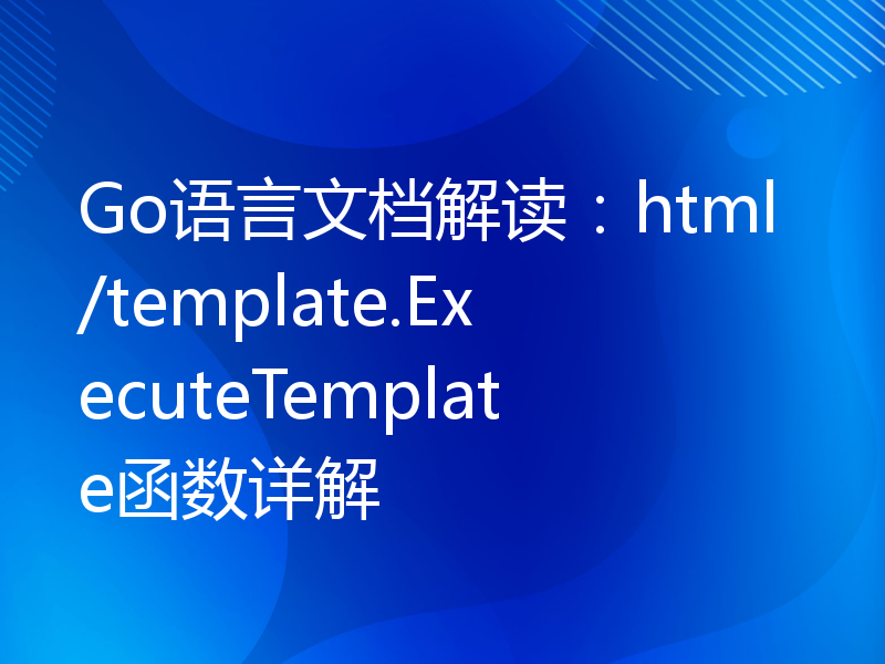 Go语言文档解读：html/template.ExecuteTemplate函数详解