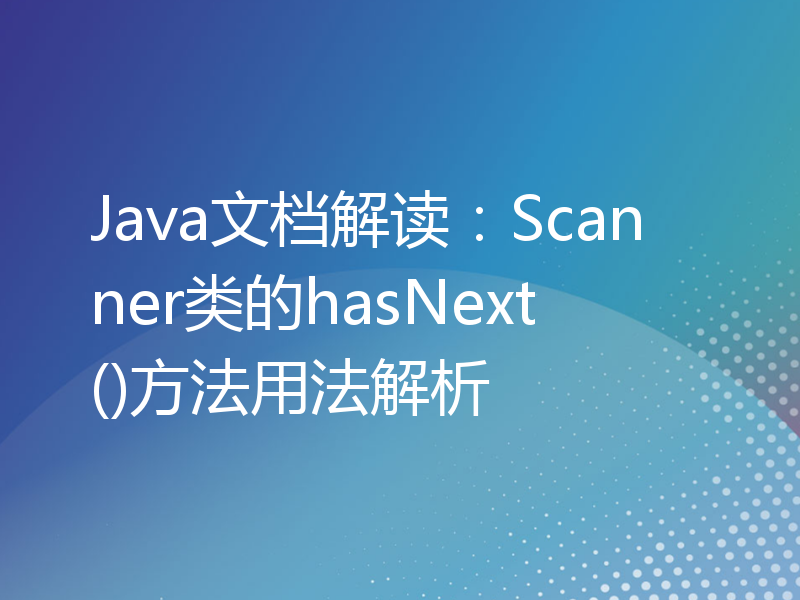 Java文档解读：Scanner类的hasNext()方法用法解析
