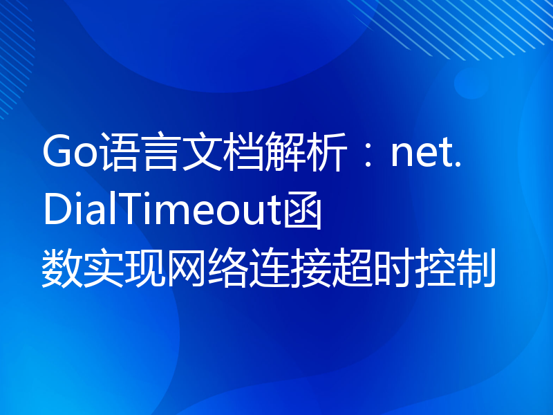 Go语言文档解析：net.DialTimeout函数实现网络连接超时控制