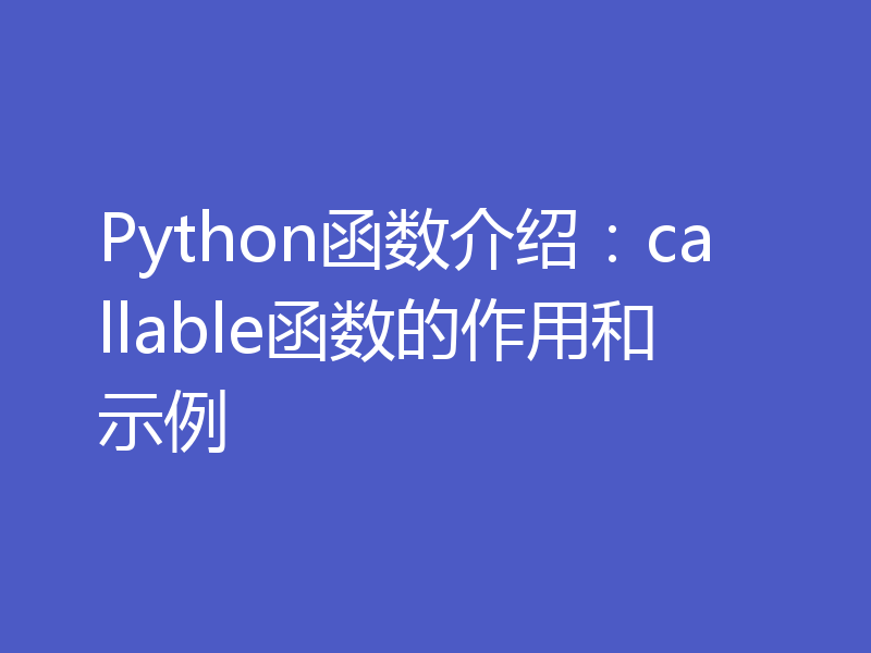 Python函数介绍：callable函数的作用和示例