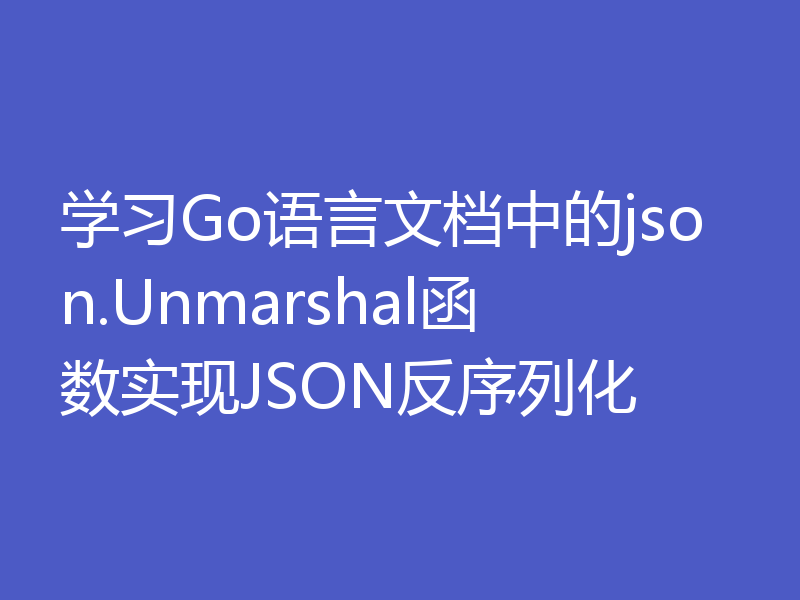 学习Go语言文档中的json.Unmarshal函数实现JSON反序列化