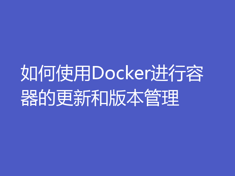 如何使用Docker进行容器的更新和版本管理