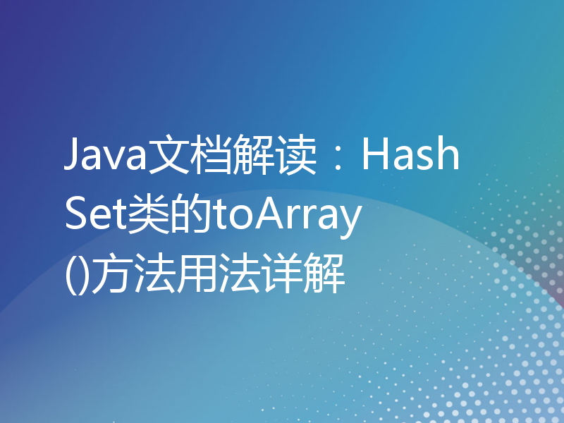 Java文档解读：HashSet类的toArray()方法用法详解