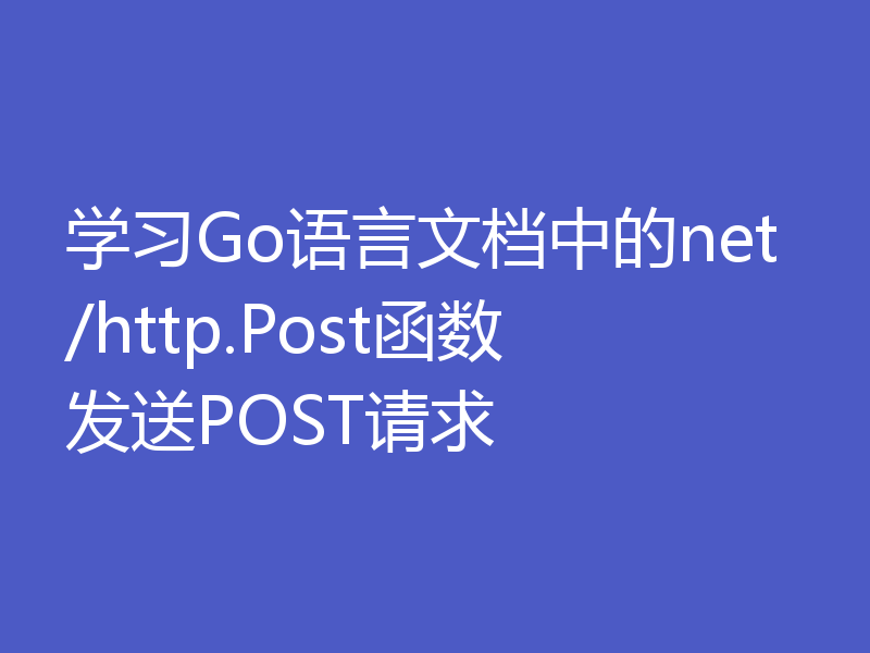 学习Go语言文档中的net/http.Post函数发送POST请求