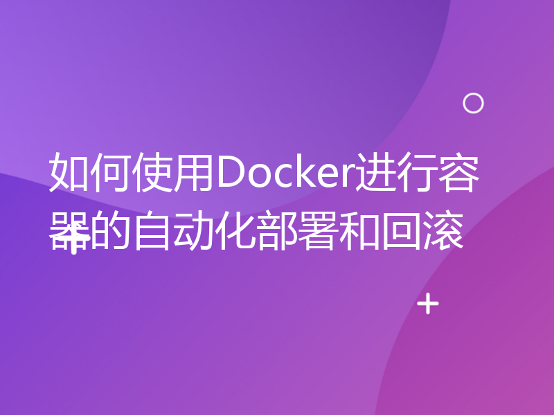 如何使用Docker进行容器的自动化部署和回滚