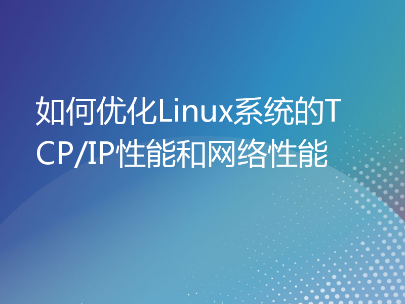 如何优化Linux系统的TCP/IP性能和网络性能