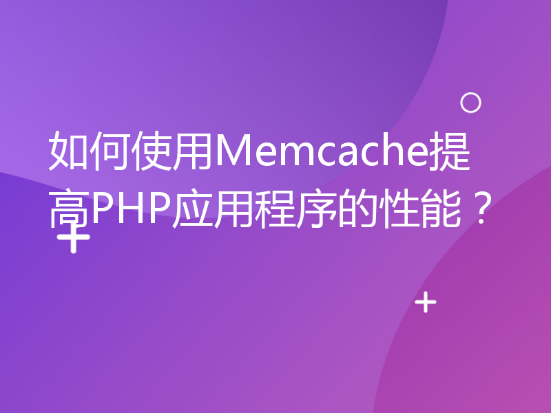 如何使用Memcache提高PHP应用程序的性能？