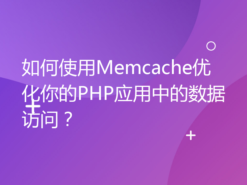 如何使用Memcache优化你的PHP应用中的数据访问？