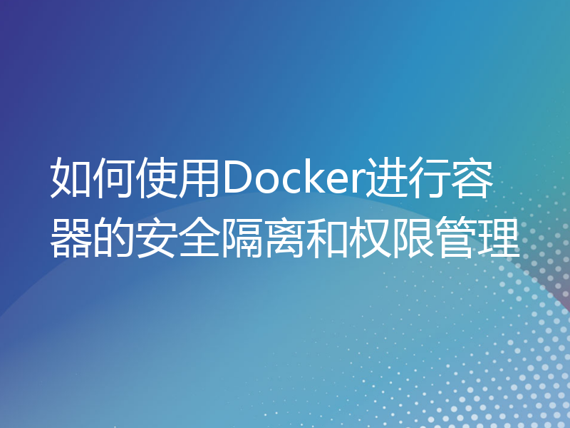 如何使用Docker进行容器的安全隔离和权限管理