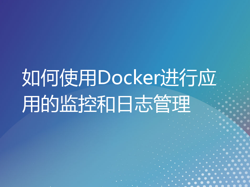 如何使用Docker进行应用的监控和日志管理