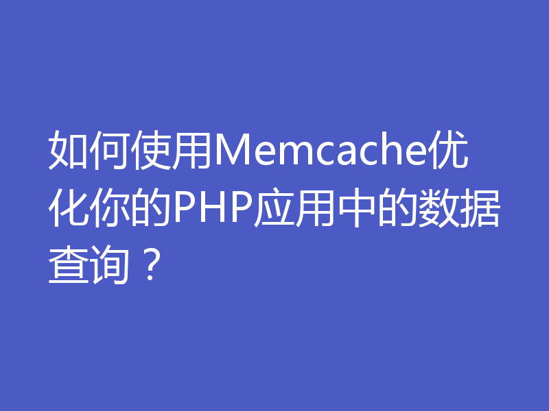 如何使用Memcache优化你的PHP应用中的数据查询？