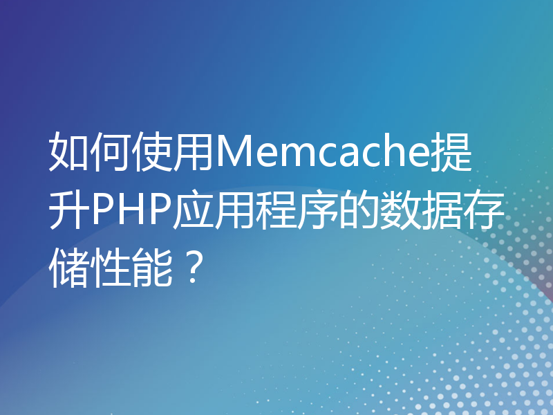 如何使用Memcache提升PHP应用程序的数据存储性能？
