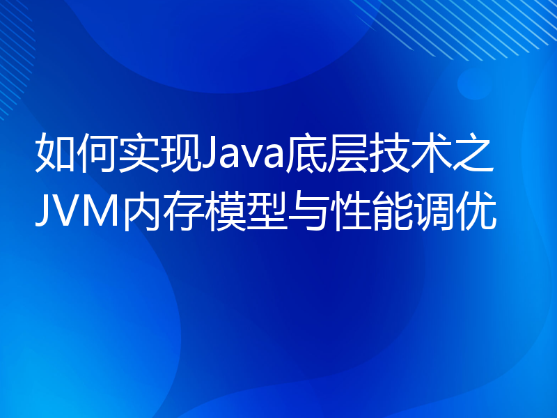 如何实现Java底层技术之JVM内存模型与性能调优