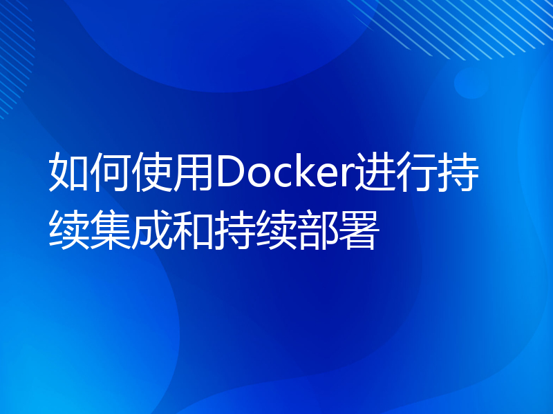 如何使用Docker进行持续集成和持续部署