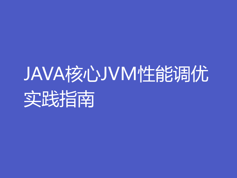 JAVA核心JVM性能调优实践指南