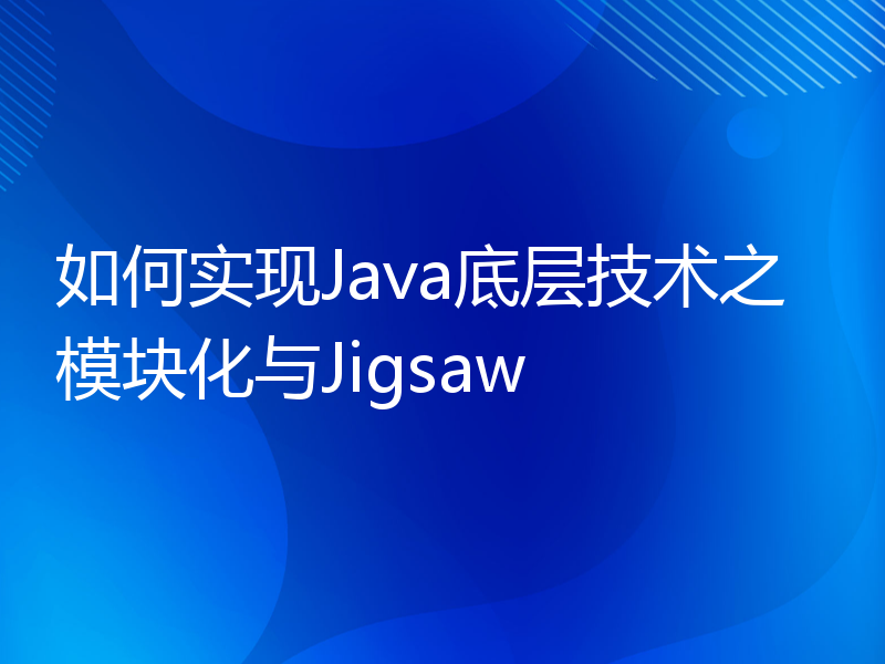 如何实现Java底层技术之模块化与Jigsaw