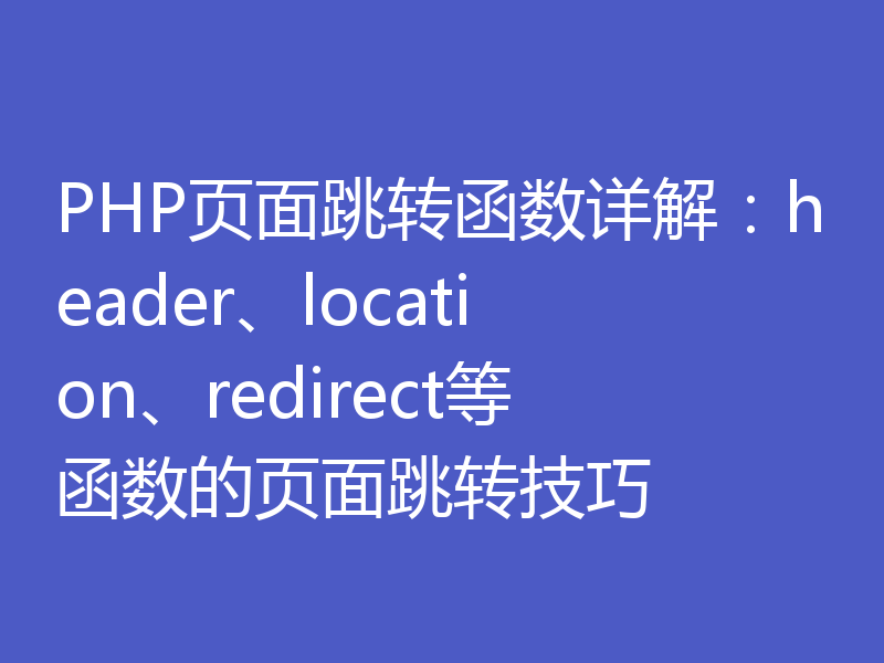PHP页面跳转函数详解：header、location、redirect等函数的页面跳转技巧