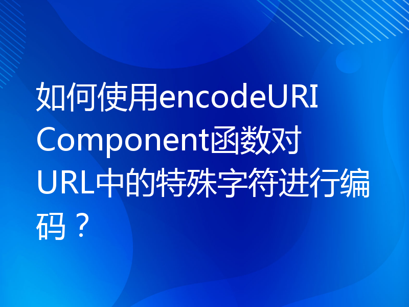 如何使用encodeURIComponent函数对URL中的特殊字符进行编码？