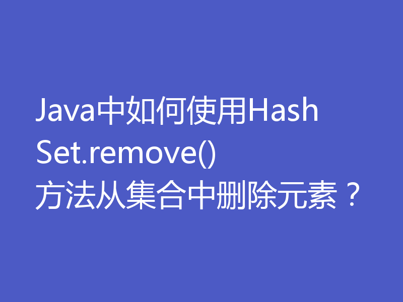 Java中如何使用HashSet.remove()方法从集合中删除元素？