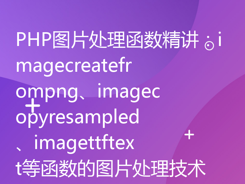 PHP图片处理函数精讲：imagecreatefrompng、imagecopyresampled、imagettftext等函数的图片处理技术