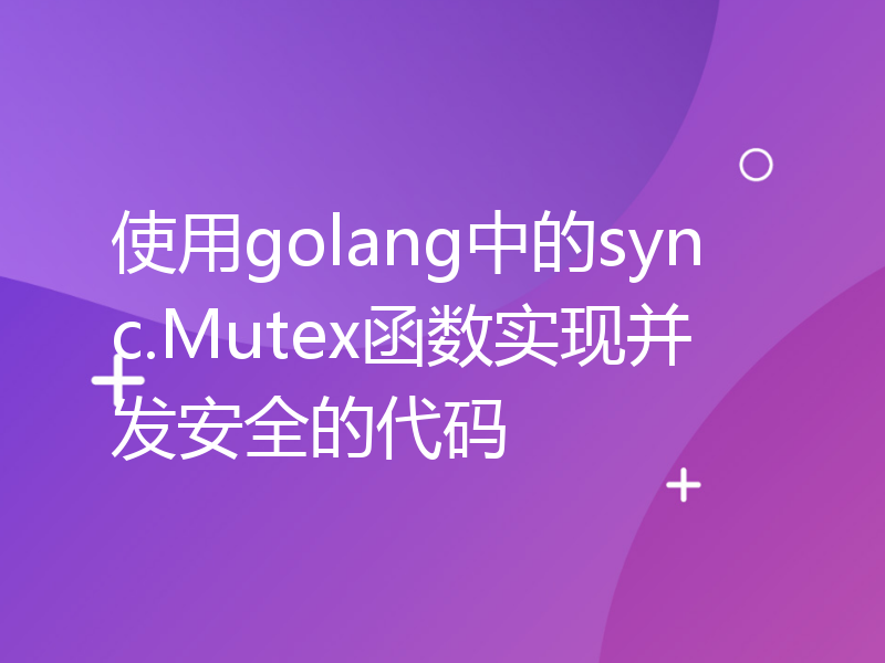使用golang中的sync.Mutex函数实现并发安全的代码