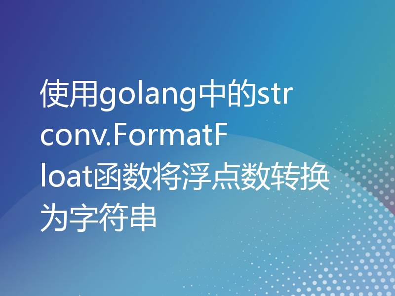 使用golang中的strconv.FormatFloat函数将浮点数转换为字符串