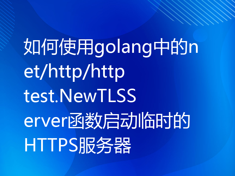 如何使用golang中的net/http/httptest.NewTLSServer函数启动临时的HTTPS服务器