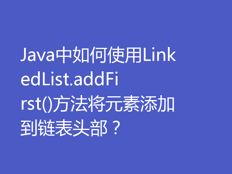 Java中如何使用LinkedList.addFirst()方法将元素添加到链表头部？