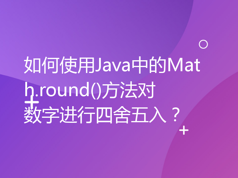 如何使用Java中的Math.round()方法对数字进行四舍五入？