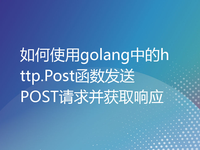 如何使用golang中的http.Post函数发送POST请求并获取响应
