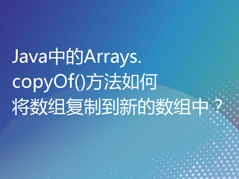 Java中的Arrays.copyOf()方法如何将数组复制到新的数组中？