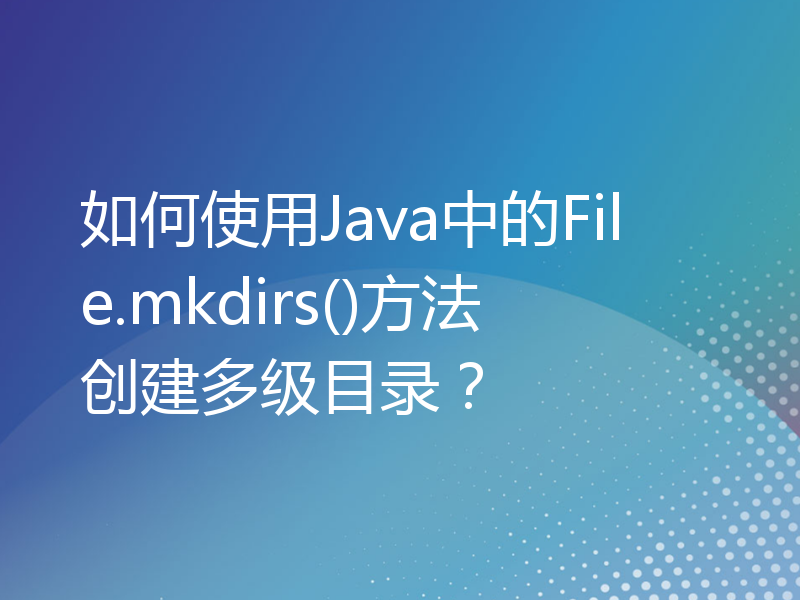 如何使用Java中的File.mkdirs()方法创建多级目录？