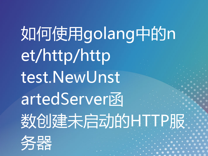 如何使用golang中的net/http/httptest.NewUnstartedServer函数创建未启动的HTTP服务器