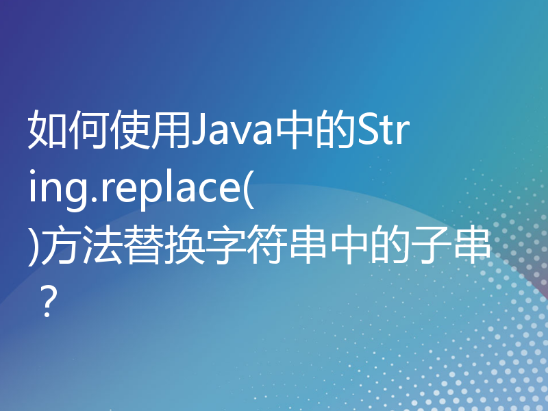 如何使用Java中的String.replace()方法替换字符串中的子串？