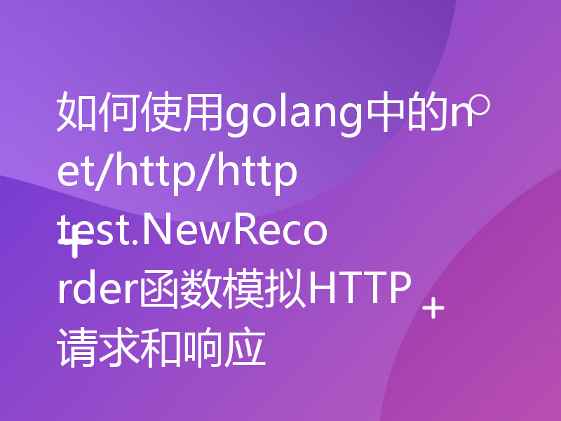 如何使用golang中的net/http/httptest.NewRecorder函数模拟HTTP请求和响应