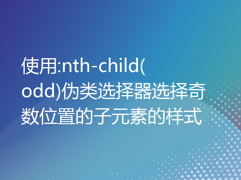 使用:nth-child(odd)伪类选择器选择奇数位置的子元素的样式