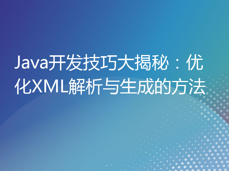 Java开发技巧大揭秘：优化XML解析与生成的方法