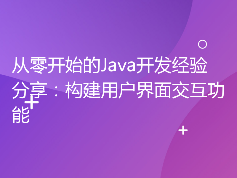 从零开始的Java开发经验分享：构建用户界面交互功能