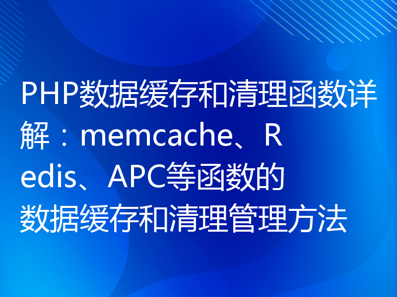 PHP数据缓存和清理函数详解：memcache、Redis、APC等函数的数据缓存和清理管理方法