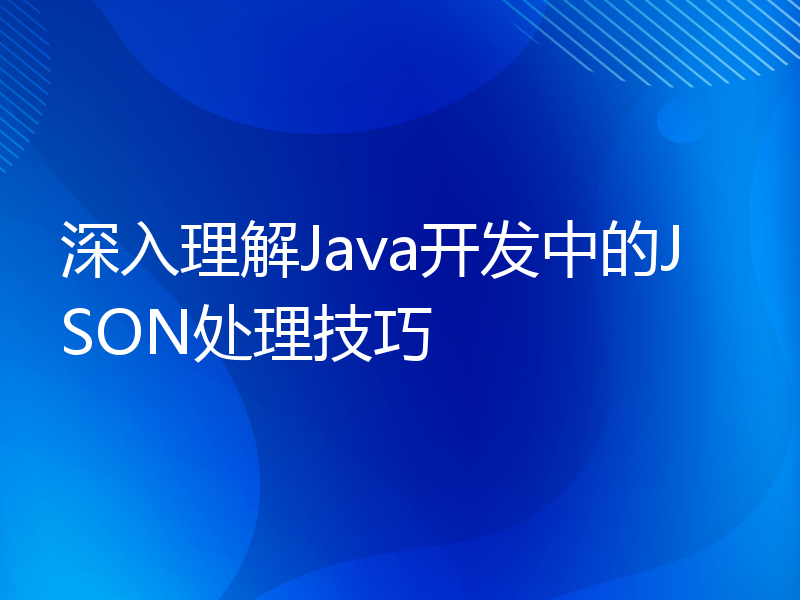 深入理解Java开发中的JSON处理技巧