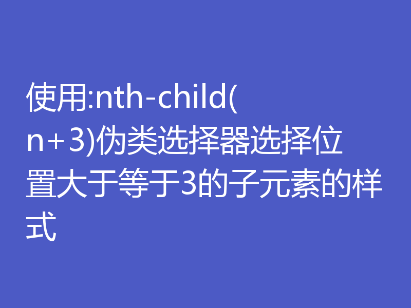 使用:nth-child(n+3)伪类选择器选择位置大于等于3的子元素的样式