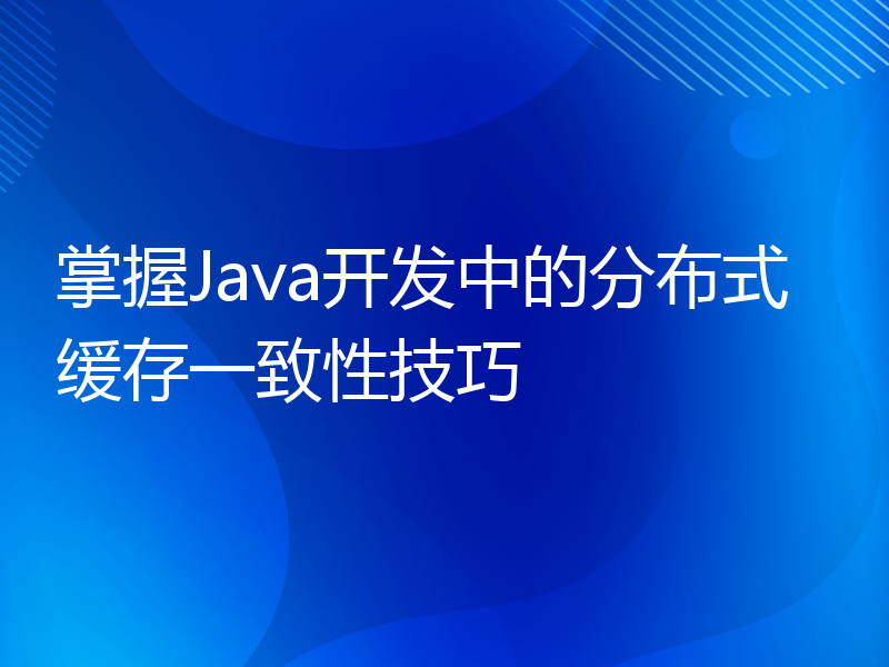 掌握Java开发中的分布式缓存一致性技巧