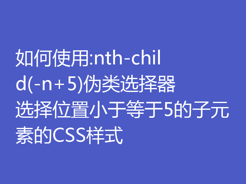 如何使用:nth-child(-n+5)伪类选择器选择位置小于等于5的子元素的CSS样式