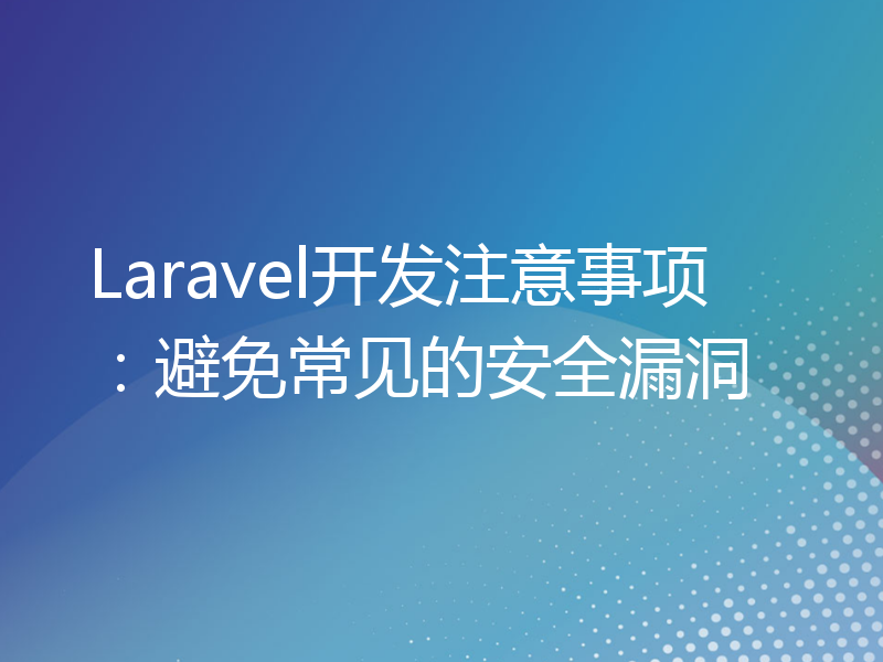 Laravel开发注意事项：避免常见的安全漏洞