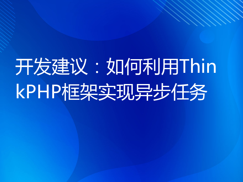 开发建议：如何利用ThinkPHP框架实现异步任务
