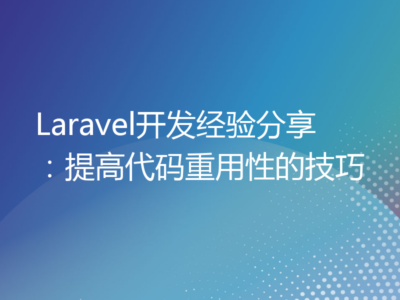 Laravel开发经验分享：提高代码重用性的技巧