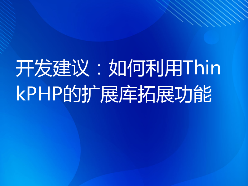 开发建议：如何利用ThinkPHP的扩展库拓展功能